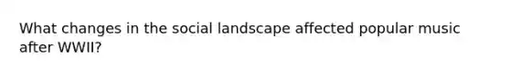 What changes in the social landscape affected popular music after WWII?