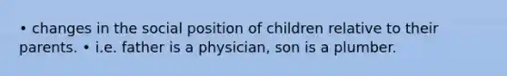 • changes in the social position of children relative to their parents. • i.e. father is a physician, son is a plumber.