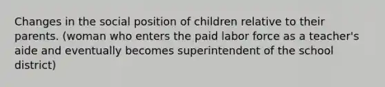 Changes in the social position of children relative to their parents. (woman who enters the paid labor force as a teacher's aide and eventually becomes superintendent of the school district)