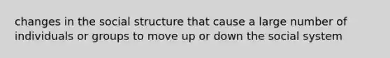 changes in the social structure that cause a large number of individuals or groups to move up or down the social system