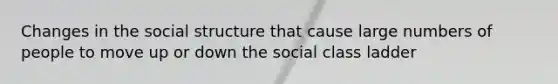 Changes in the social structure that cause large numbers of people to move up or down the social class ladder