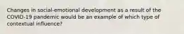 Changes in social-emotional development as a result of the COVID-19 pandemic would be an example of which type of contextual influence?