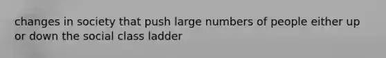changes in society that push large numbers of people either up or down the social class ladder
