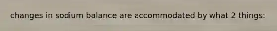 changes in sodium balance are accommodated by what 2 things: