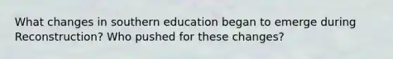 What changes in southern education began to emerge during Reconstruction? Who pushed for these changes?