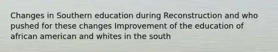 Changes in Southern education during Reconstruction and who pushed for these changes Improvement of the education of african american and whites in the south