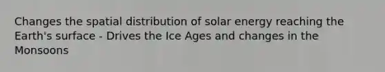 Changes the spatial distribution of solar energy reaching the Earth's surface - Drives the Ice Ages and changes in the Monsoons