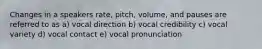 Changes in a speakers rate, pitch, volume, and pauses are referred to as a) vocal direction b) vocal credibility c) vocal variety d) vocal contact e) vocal pronunciation