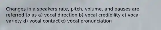 Changes in a speakers rate, pitch, volume, and pauses are referred to as a) vocal direction b) vocal credibility c) vocal variety d) vocal contact e) vocal pronunciation