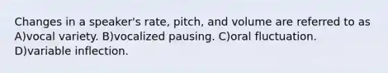 Changes in a speaker's rate, pitch, and volume are referred to as A)vocal variety. B)vocalized pausing. C)oral fluctuation. D)variable inflection.