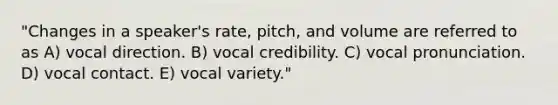 "Changes in a speaker's rate, pitch, and volume are referred to as A) vocal direction. B) vocal credibility. C) vocal pronunciation. D) vocal contact. E) vocal variety."