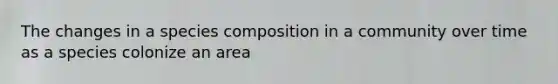 The changes in a species composition in a community over time as a species colonize an area