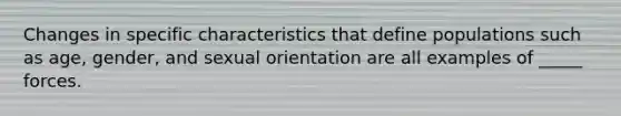 Changes in specific characteristics that define populations such as age, gender, and sexual orientation are all examples of _____ forces.