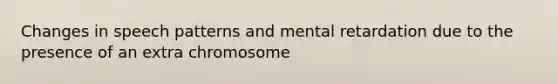 Changes in speech patterns and mental retardation due to the presence of an extra chromosome