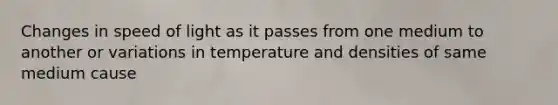 Changes in speed of light as it passes from one medium to another or variations in temperature and densities of same medium cause