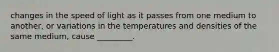 changes in the speed of light as it passes from one medium to another, or variations in the temperatures and densities of the same medium, cause _________.