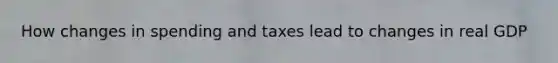 How changes in spending and taxes lead to changes in real GDP
