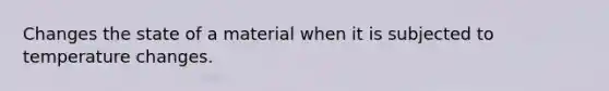 Changes the state of a material when it is subjected to temperature changes.
