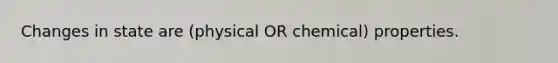 Changes in state are (physical OR chemical) properties.