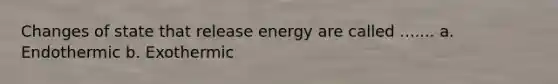 Changes of state that release energy are called ....... a. Endothermic b. Exothermic