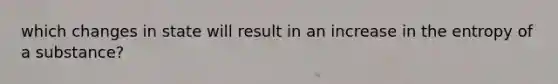 which changes in state will result in an increase in the entropy of a substance?