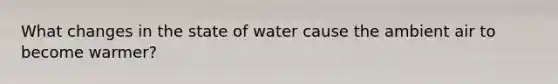 What changes in the state of water cause the ambient air to become warmer?