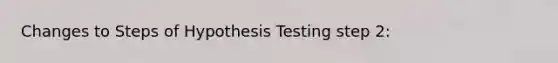 Changes to Steps of Hypothesis Testing step 2: