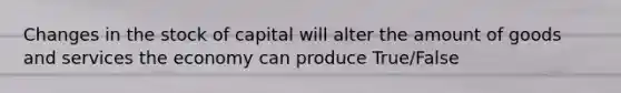 Changes in the stock of capital will alter the amount of goods and services the economy can produce True/False