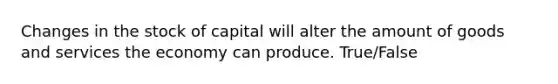 Changes in the stock of capital will alter the amount of goods and services the economy can produce. True/False