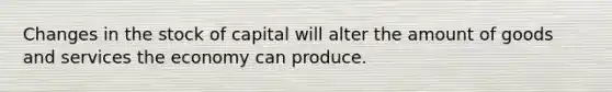 Changes in the stock of capital will alter the amount of goods and services the economy can produce.