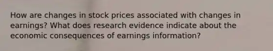 How are changes in stock prices associated with changes in earnings? What does research evidence indicate about the economic consequences of earnings information?