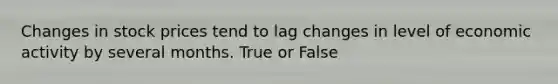 Changes in stock prices tend to lag changes in level of economic activity by several months. True or False