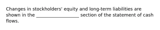 Changes in stockholders' equity and long-term liabilities are shown in the ___________________ section of the statement of cash flows.