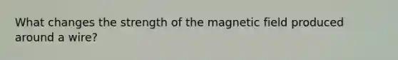 What changes the strength of the magnetic field produced around a wire?