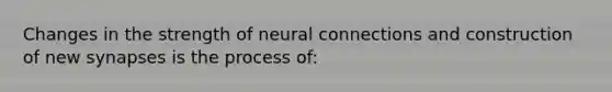 Changes in the strength of neural connections and construction of new synapses is the process of: