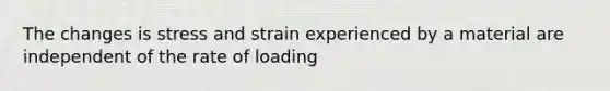 The changes is stress and strain experienced by a material are independent of the rate of loading