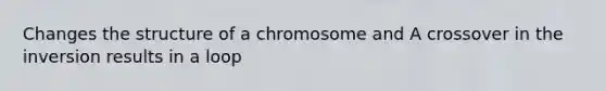 Changes the structure of a chromosome and A crossover in the inversion results in a loop