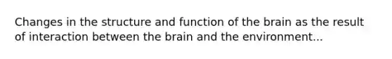 Changes in the structure and function of the brain as the result of interaction between the brain and the environment...