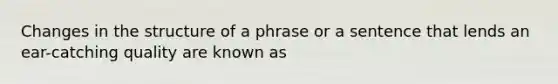 Changes in the structure of a phrase or a sentence that lends an ear-catching quality are known as