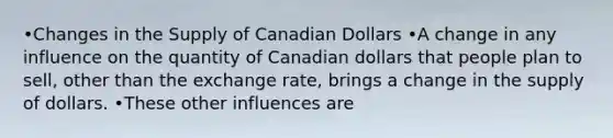 •Changes in the Supply of Canadian Dollars •A change in any influence on the quantity of Canadian dollars that people plan to sell, other than the exchange rate, brings a change in the supply of dollars. •These other influences are