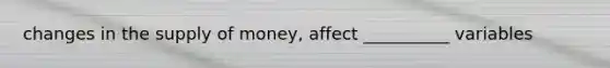 changes in the supply of money, affect __________ variables