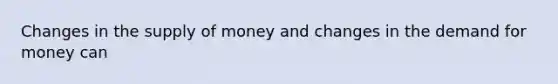 Changes in the supply of money and changes in the demand for money can