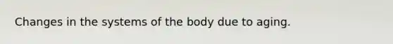 Changes in the systems of the body due to aging.