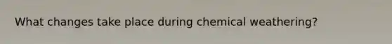 What changes take place during chemical weathering?