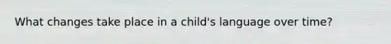 What changes take place in a child's language over time?