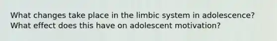 What changes take place in the limbic system in adolescence? What effect does this have on adolescent motivation?