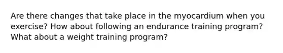 Are there changes that take place in the myocardium when you exercise? How about following an endurance training program? What about a weight training program?