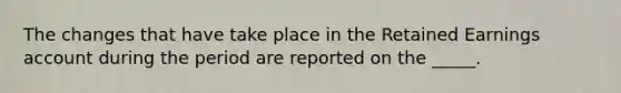 The changes that have take place in the Retained Earnings account during the period are reported on the _____.
