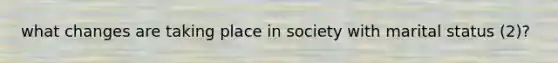 what changes are taking place in society with marital status (2)?