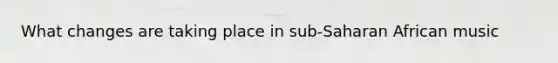 What changes are taking place in sub-Saharan African music